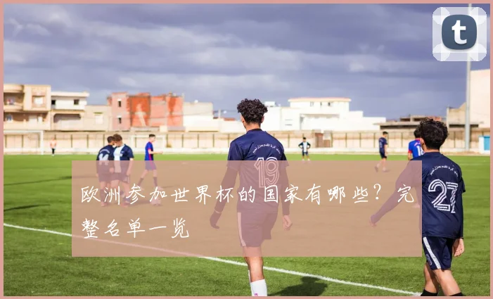 欧洲参加世界杯的国家有哪些？完整名单一览