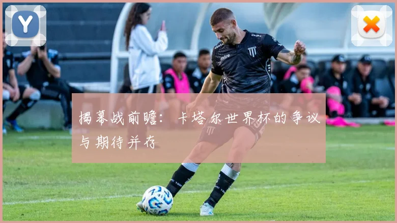 揭幕战前瞻：卡塔尔世界杯的争议与期待并存