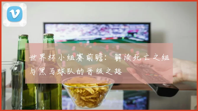 世界杯小组赛前瞻：解读死亡之组与黑马球队的晋级之路