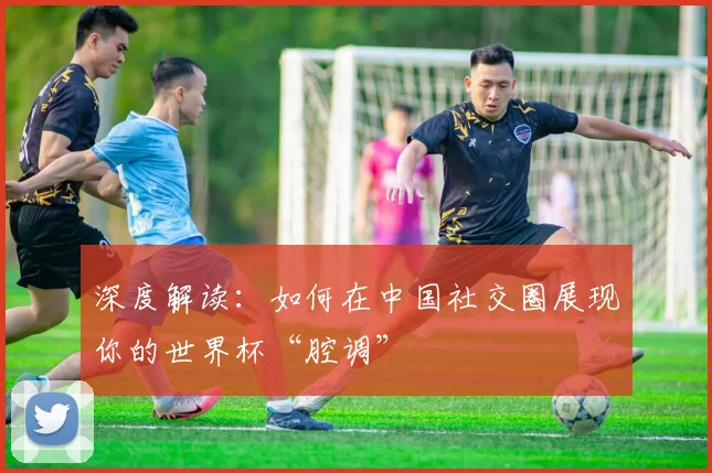 深度解读：如何在中国社交圈展现你的世界杯“腔调”
