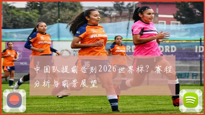 中国队提前告别2026世界杯？赛程分析与前景展望