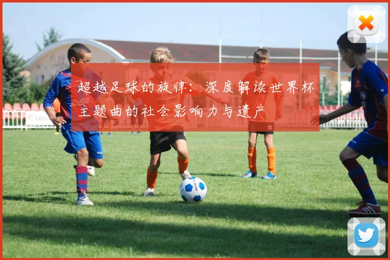 超越足球的旋律：深度解读世界杯主题曲的社会影响力与遗产