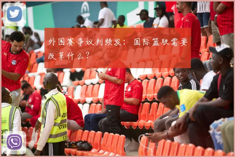 外围赛争议判频发：国际篮联需要改革什么？